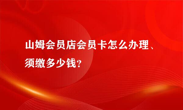 山姆会员店会员卡怎么办理、须缴多少钱？