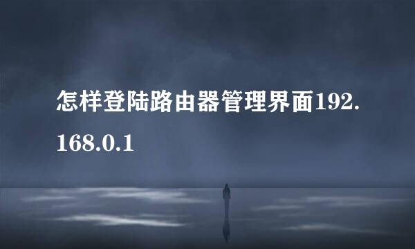 怎样登陆路由器管理界面192.168.0.1