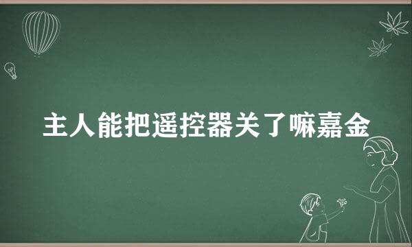 主人能把遥控器关了嘛嘉金