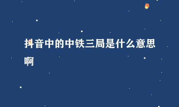 抖音中的中铁三局是什么意思啊