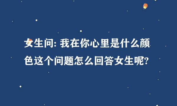 女生问: 我在你心里是什么颜色这个问题怎么回答女生呢?