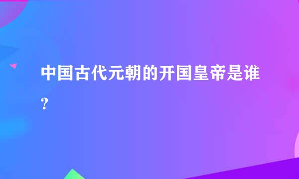 中国古代元朝的开国皇帝是谁？