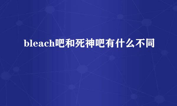 bleach吧和死神吧有什么不同