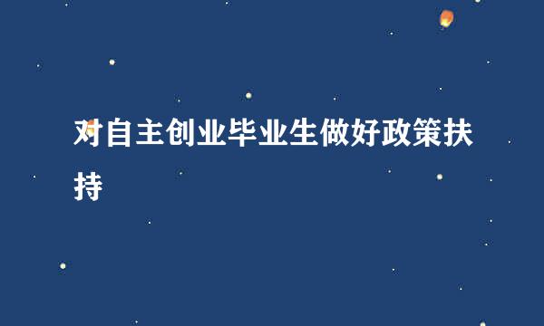 对自主创业毕业生做好政策扶持