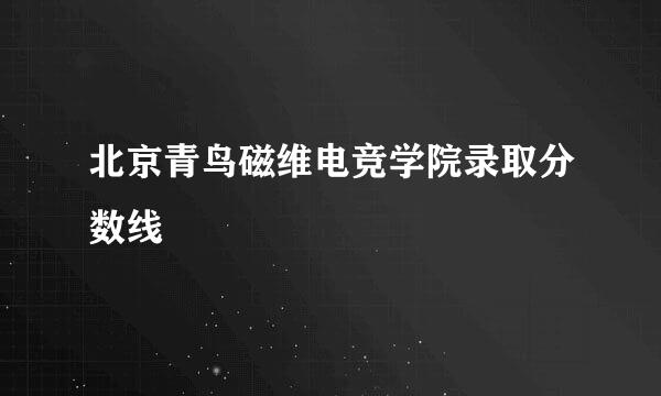 北京青鸟磁维电竞学院录取分数线