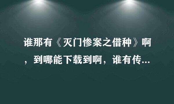 谁那有《灭门惨案之借种》啊，到哪能下载到啊，谁有传个给我啊。