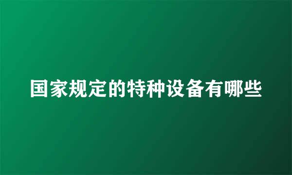 国家规定的特种设备有哪些