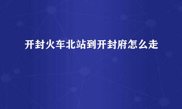 开封火车北站到开封府怎么走