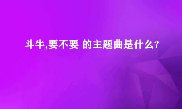 斗牛,要不要 的主题曲是什么?