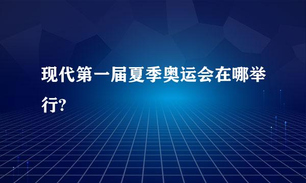 现代第一届夏季奥运会在哪举行?