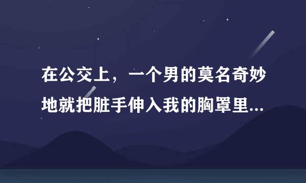 在公交上，一个男的莫名奇妙地就把脏手伸入我的胸罩里，然后往里面钻偷偷捏我胸，我准备告诉群众他就跑了