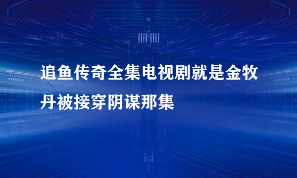 追鱼传奇全集电视剧就是金牧丹被接穿阴谋那集