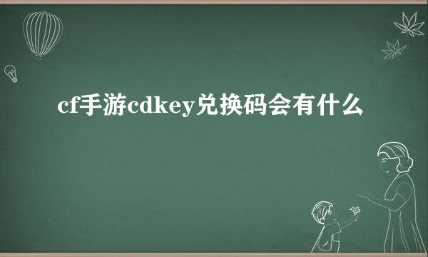 cf手游cdkey兑换码会有什么