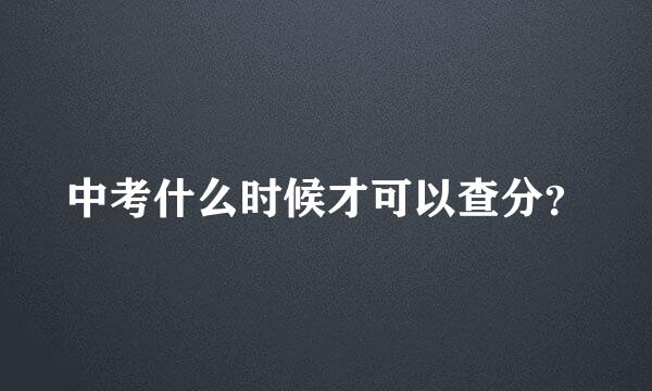 中考什么时候才可以查分？