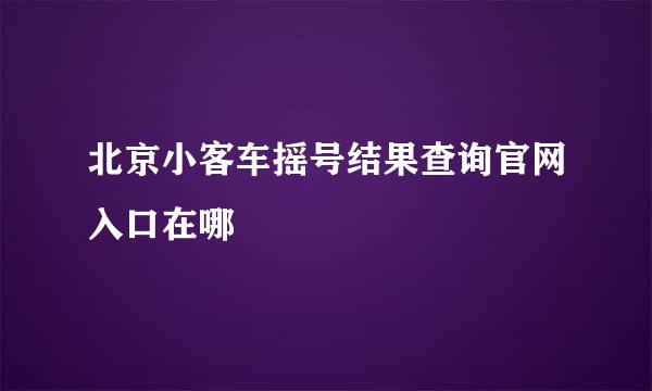 北京小客车摇号结果查询官网入口在哪