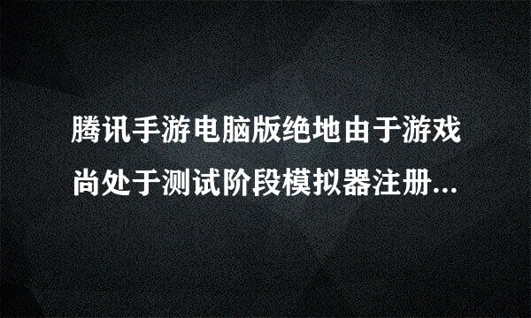 腾讯手游电脑版绝地由于游戏尚处于测试阶段模拟器注册已达到上限请用移动设备体验游戏感谢你的理解和配合