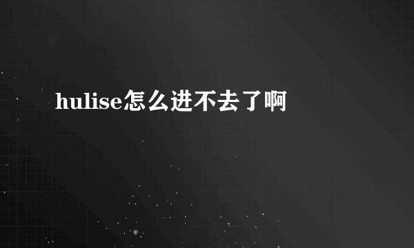 hulise怎么进不去了啊