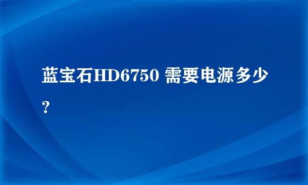 蓝宝石HD6750 需要电源多少？