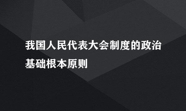 我国人民代表大会制度的政治基础根本原则