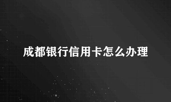 成都银行信用卡怎么办理