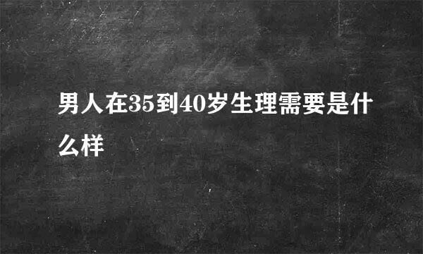 男人在35到40岁生理需要是什么样