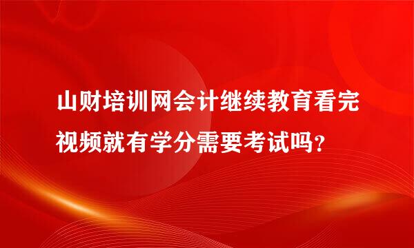 山财培训网会计继续教育看完视频就有学分需要考试吗？