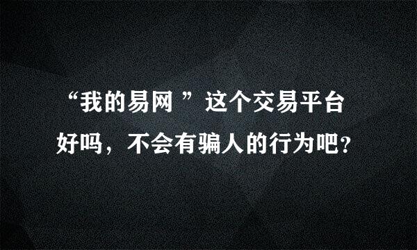 “我的易网 ”这个交易平台好吗，不会有骗人的行为吧？