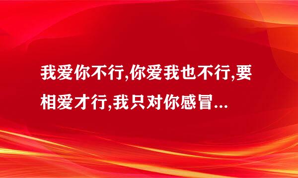 我爱你不行,你爱我也不行,要相爱才行,我只对你感冒,这句话什麼意思？