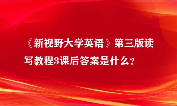 《新视野大学英语》第三版读写教程3课后答案是什么？