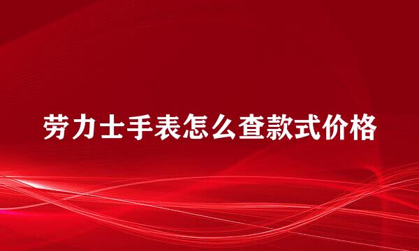 劳力士手表怎么查款式价格