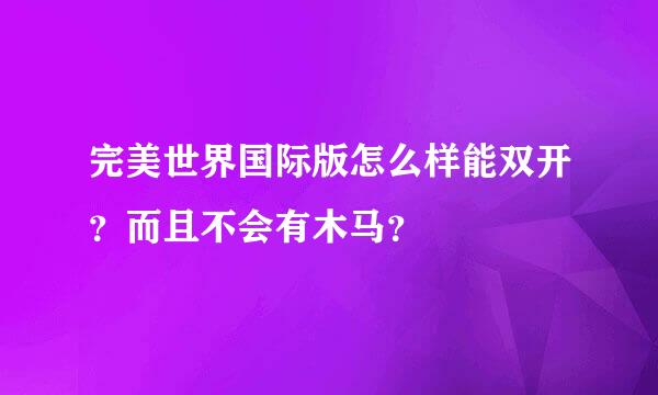 完美世界国际版怎么样能双开？而且不会有木马？