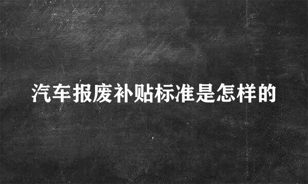 汽车报废补贴标准是怎样的