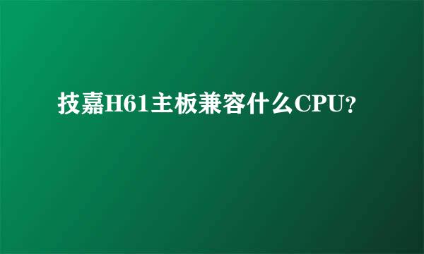 技嘉H61主板兼容什么CPU？