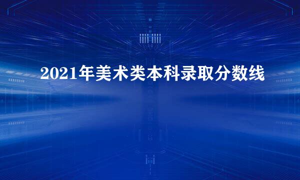 2021年美术类本科录取分数线