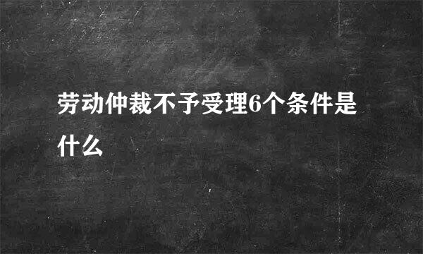 劳动仲裁不予受理6个条件是什么