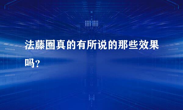 法藤圈真的有所说的那些效果吗？