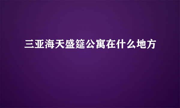 三亚海天盛筵公寓在什么地方