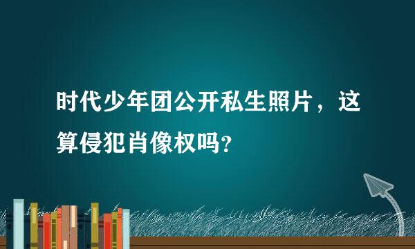 时代少年团公开私生照片，这算侵犯肖像权吗？