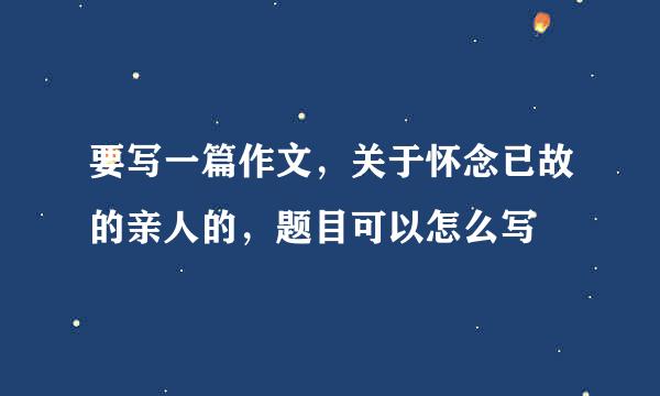 要写一篇作文，关于怀念已故的亲人的，题目可以怎么写