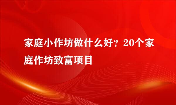 家庭小作坊做什么好？20个家庭作坊致富项目