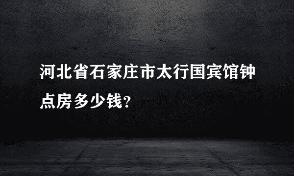 河北省石家庄市太行国宾馆钟点房多少钱？