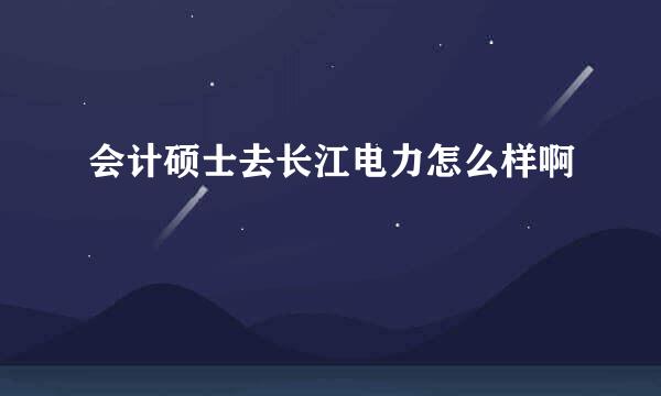 会计硕士去长江电力怎么样啊