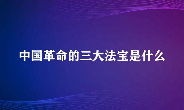 中国革命的三大法宝是什么