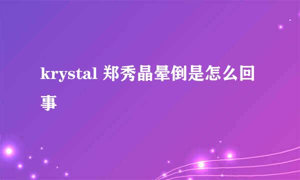 krystal 郑秀晶晕倒是怎么回事