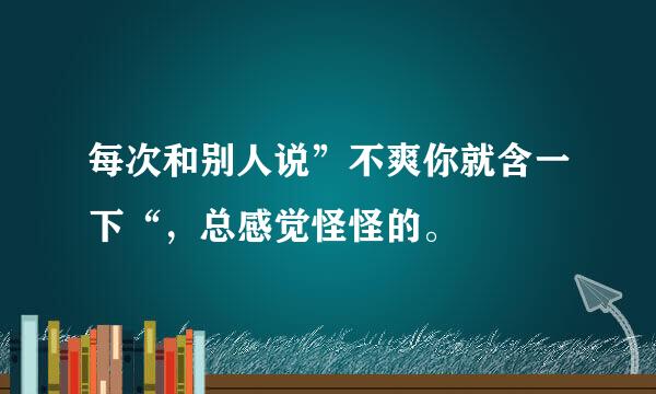 每次和别人说”不爽你就含一下“，总感觉怪怪的。