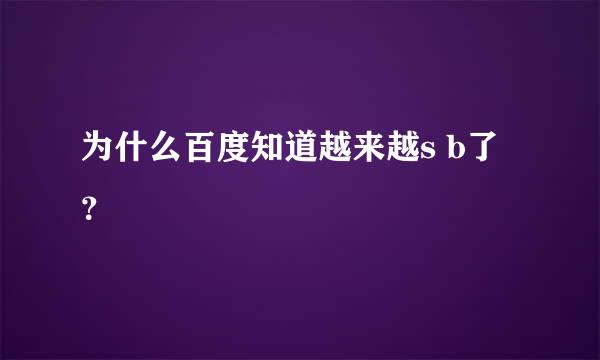 为什么百度知道越来越s b了？