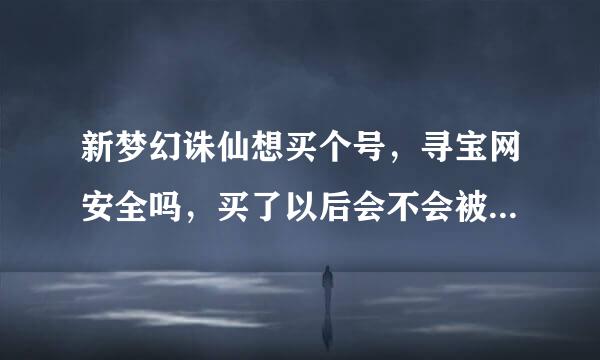 新梦幻诛仙想买个号，寻宝网安全吗，买了以后会不会被找回，交易流程是怎么样的？