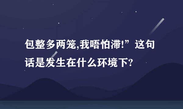 包整多两笼,我唔怕滞!”这句话是发生在什么环境下?