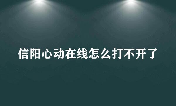 信阳心动在线怎么打不开了