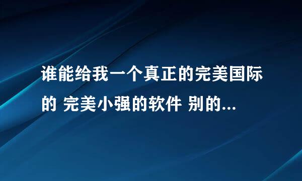 谁能给我一个真正的完美国际的 完美小强的软件 别的免费的也可以 但是安全点就好